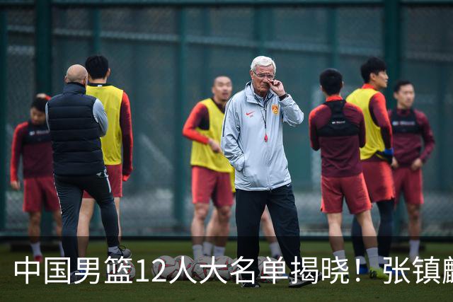 中国男篮12人大名单揭晓！张镇麟落选，崔永熙成功晋级